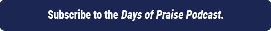 Listen to todays devotional on the Days of Praise Podcast